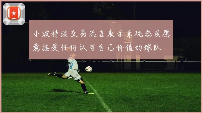 小波特谈交易流言表示乐观态度愿意接受任何认可自己价值的球队