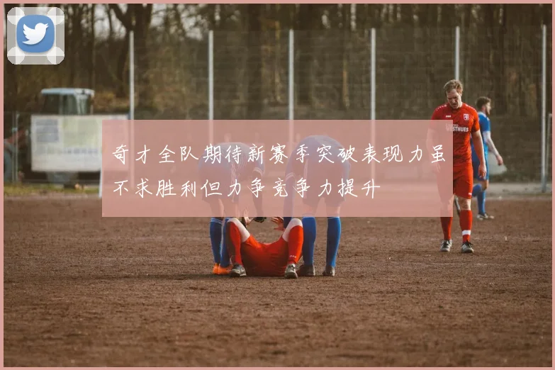 奇才全队期待新赛季突破表现力虽不求胜利但力争竞争力提升