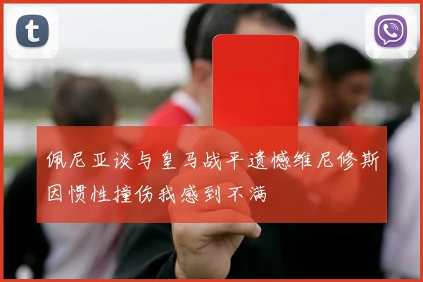 佩尼亚谈与皇马战平遗憾维尼修斯因惯性撞伤我感到不满