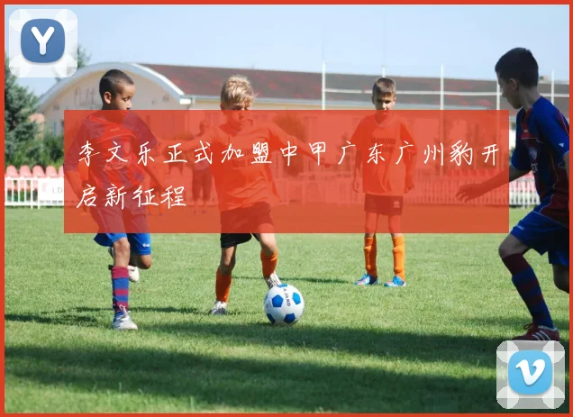 李文乐正式加盟中甲广东广州豹开启新征程