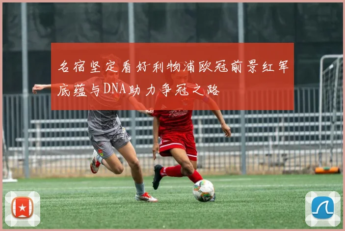 名宿坚定看好利物浦欧冠前景红军底蕴与DNA助力争冠之路