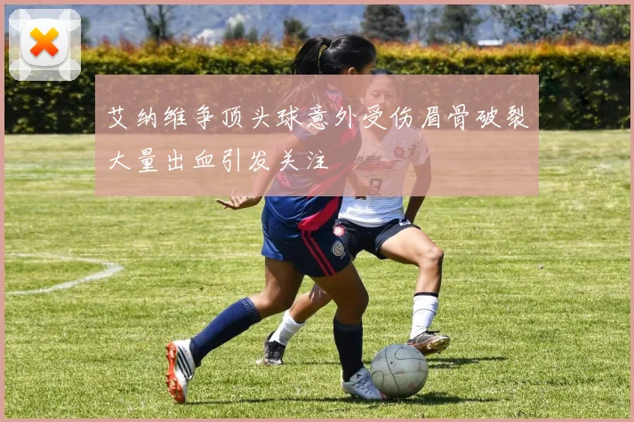 艾纳维争顶头球意外受伤眉骨破裂大量出血引发关注