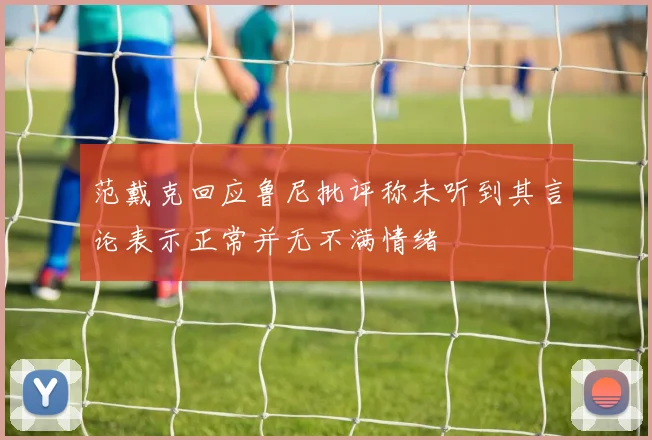 范戴克回应鲁尼批评称未听到其言论表示正常并无不满情绪
