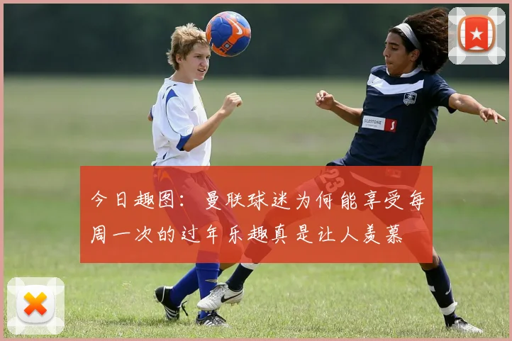 今日趣图：曼联球迷为何能享受每周一次的过年乐趣真是让人羡慕
