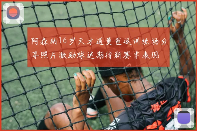阿森纳16岁天才道曼重返训练场分享照片激励球迷期待新赛季表现