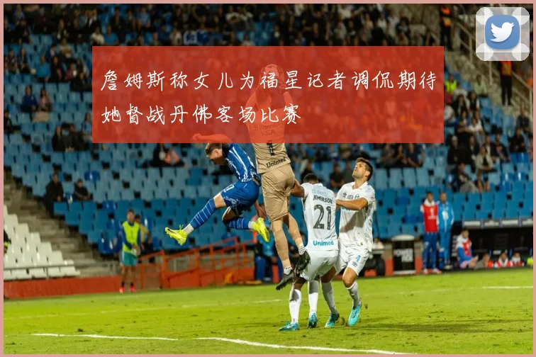 詹姆斯称女儿为福星记者调侃期待她督战丹佛客场比赛
