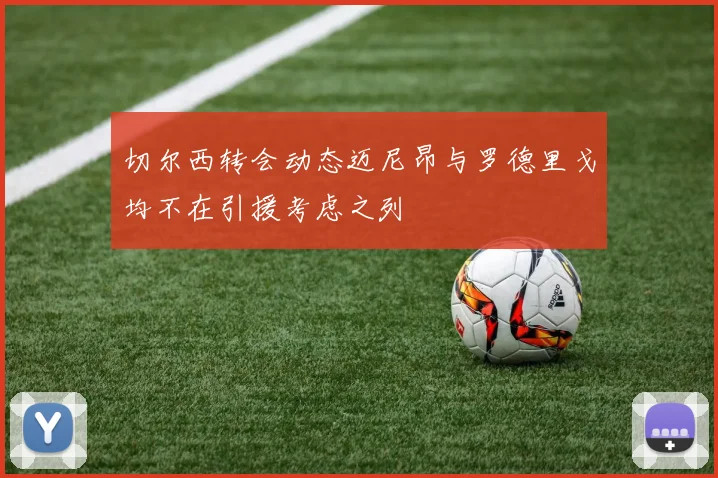 切尔西转会动态迈尼昂与罗德里戈均不在引援考虑之列