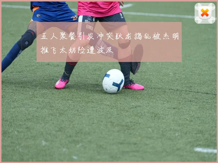 五人聚餐引发冲突狄龙捣乱被杰明推飞太奶险遭波及