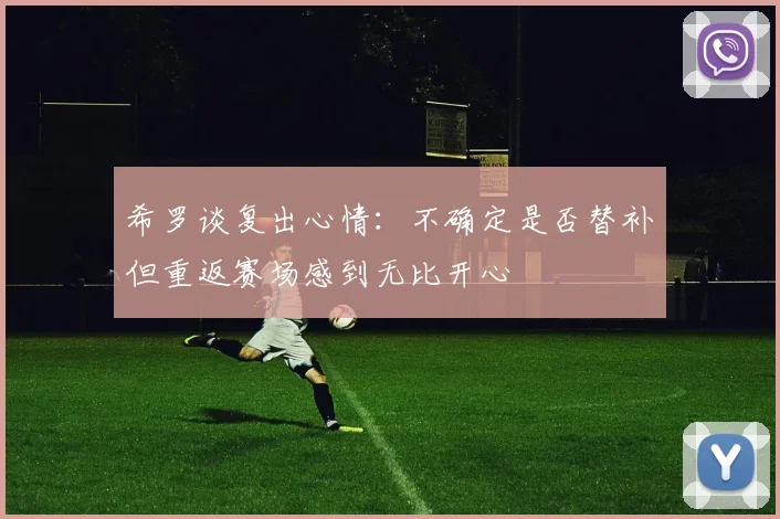 希罗谈复出心情：不确定是否替补但重返赛场感到无比开心