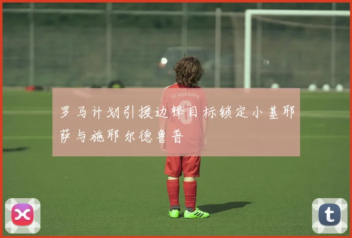 罗马计划引援边锋目标锁定小基耶萨与施耶尔德鲁普
