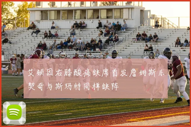 艾顿因右膝酸痛缺席首发詹姆斯东契奇与斯玛特同样缺阵