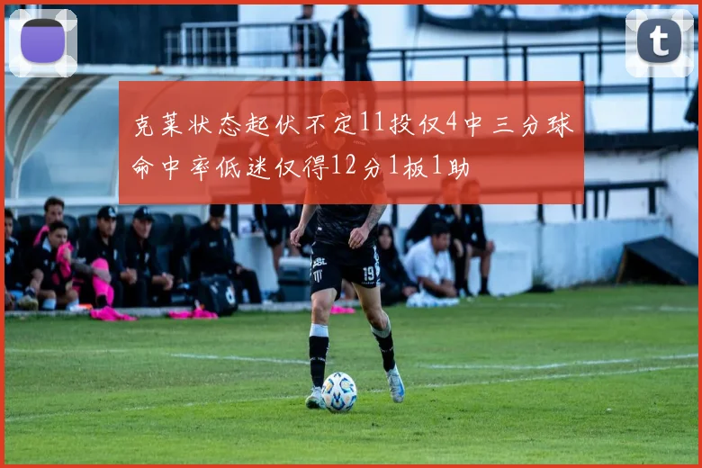 克莱状态起伏不定11投仅4中三分球命中率低迷仅得12分1板1助