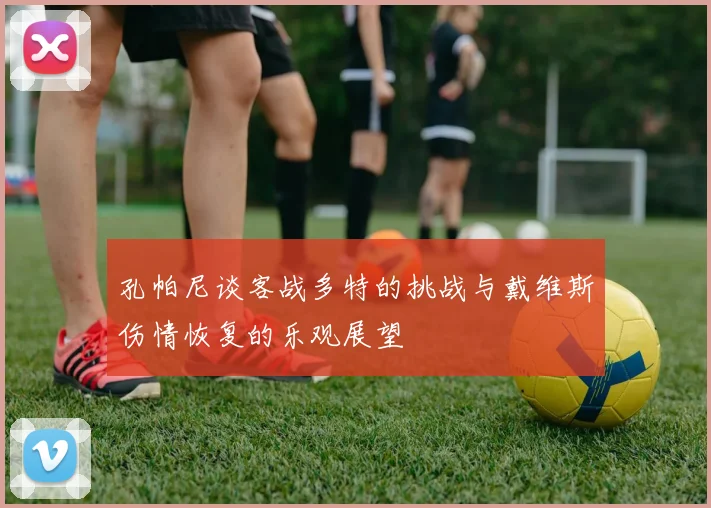 孔帕尼谈客战多特的挑战与戴维斯伤情恢复的乐观展望
