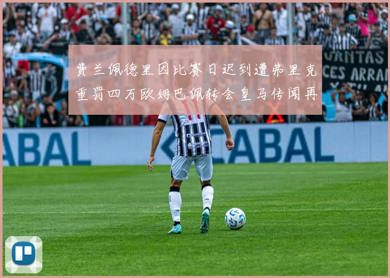 费兰佩德里因比赛日迟到遭弗里克重罚四万欧姆巴佩转会皇马传闻再起