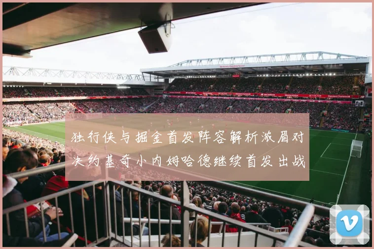 独行侠与掘金首发阵容解析浓眉对决约基奇小内姆哈德继续首发出战