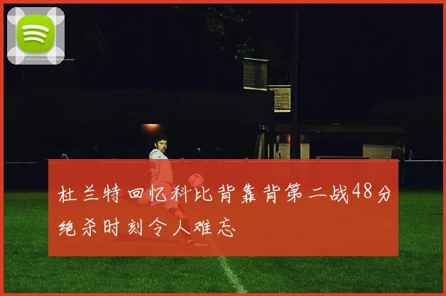 杜兰特回忆科比背靠背第二战48分绝杀时刻令人难忘