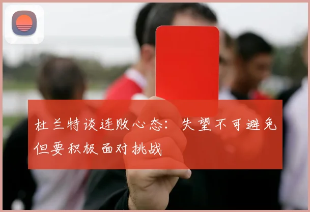杜兰特谈连败心态：失望不可避免但要积极面对挑战