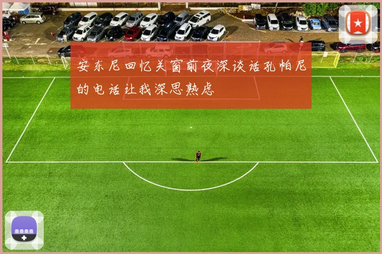 安东尼回忆关窗前夜深谈话孔帕尼的电话让我深思熟虑