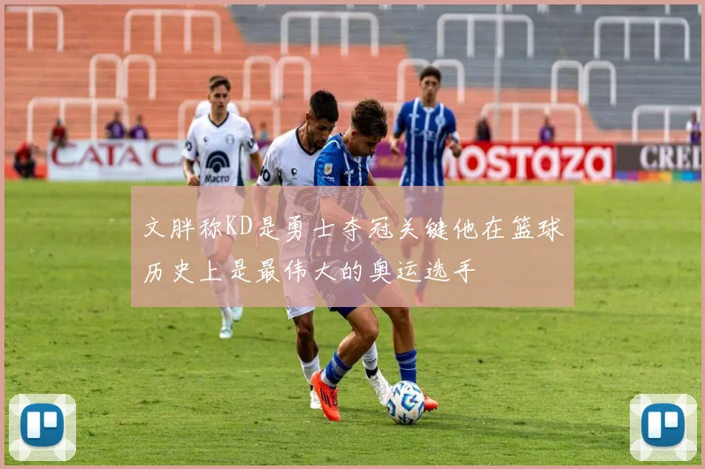 文胖称KD是勇士夺冠关键他在篮球历史上是最伟大的奥运选手