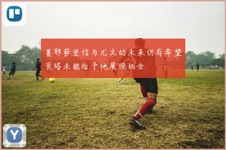 基耶萨坚信与尤文的未来仍有希望莫塔未能给予他展现机会