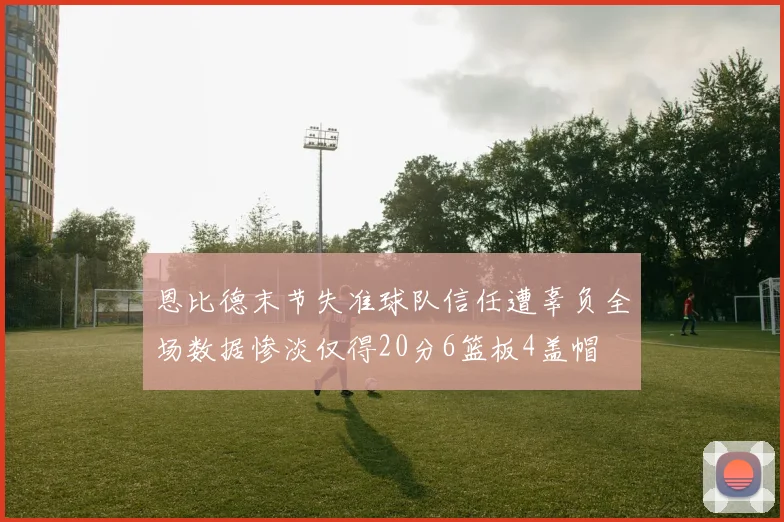 恩比德末节失准球队信任遭辜负全场数据惨淡仅得20分6篮板4盖帽
