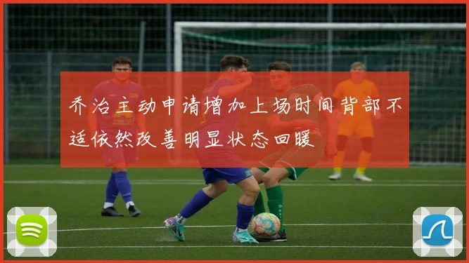 乔治主动申请增加上场时间背部不适依然改善明显状态回暖