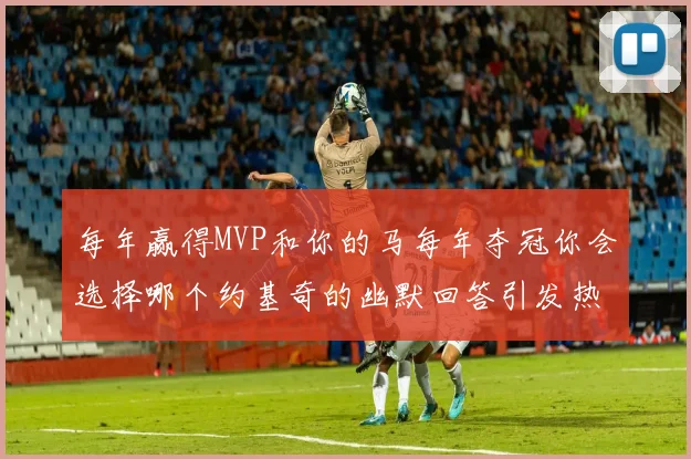 每年赢得MVP和你的马每年夺冠你会选择哪个约基奇的幽默回答引发热议
