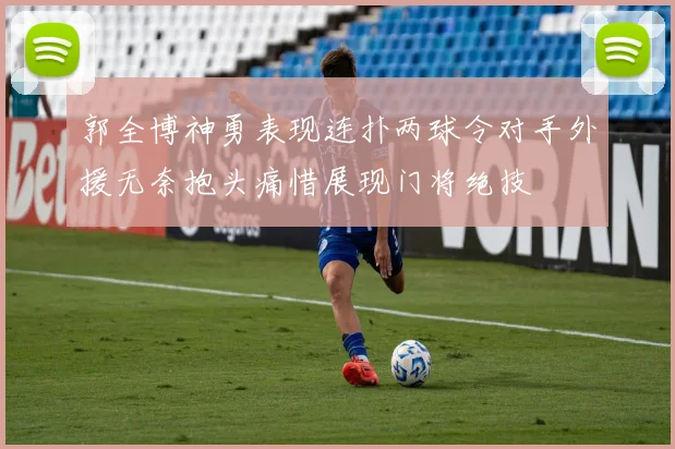 郭全博神勇表现连扑两球令对手外援无奈抱头痛惜展现门将绝技