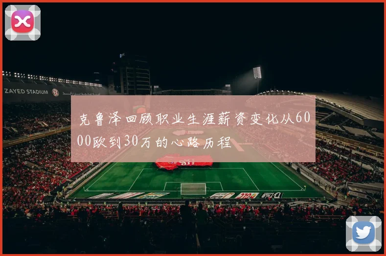 克鲁泽回顾职业生涯薪资变化从6000欧到30万的心路历程