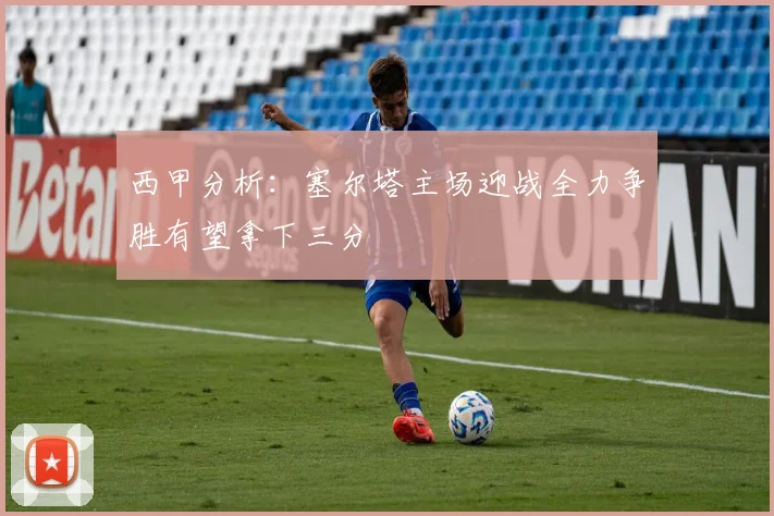 西甲分析：塞尔塔主场迎战全力争胜有望拿下三分