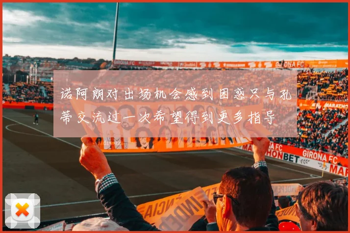诺阿朗对出场机会感到困惑只与孔蒂交流过一次希望得到更多指导