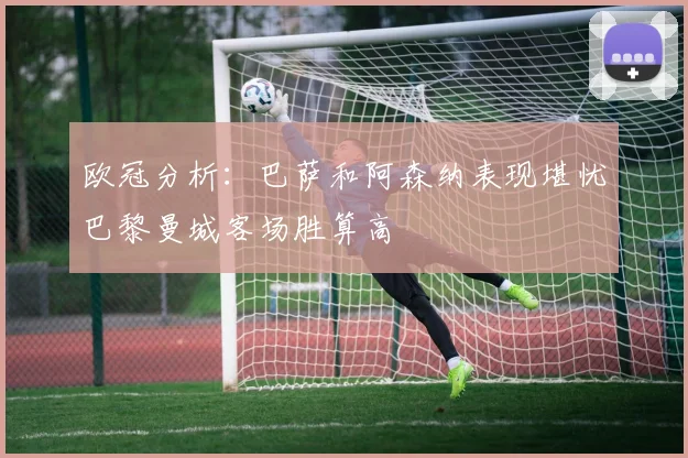 欧冠分析：巴萨和阿森纳表现堪忧巴黎曼城客场胜算高