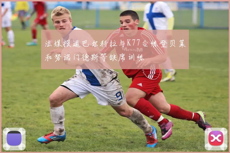 法媒报道巴尔科拉与K77合练登贝莱和努诺门德斯等缺席训练
